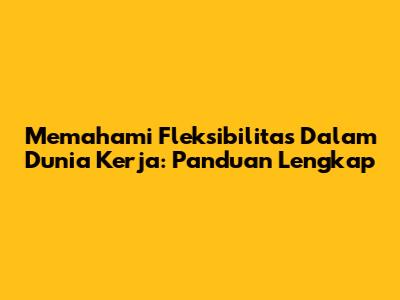 Memahami Fleksibilitas Dalam Dunia Kerja: Panduan Lengkap