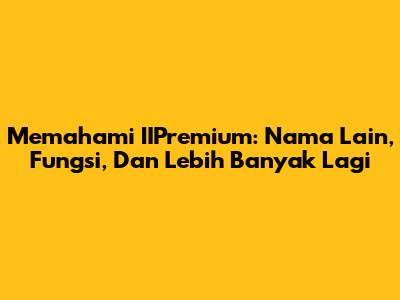 Memahami IIPremium: Nama Lain, Fungsi, Dan Lebih Banyak Lagi