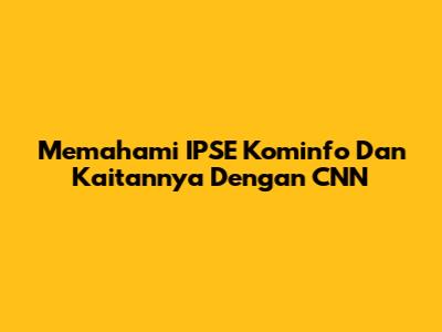 Memahami IPSE Kominfo Dan Kaitannya Dengan CNN