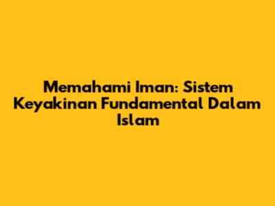 Memahami Iman: Sistem Keyakinan Fundamental Dalam Islam