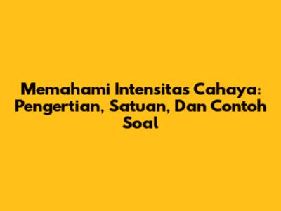 Memahami Intensitas Cahaya: Pengertian, Satuan, Dan Contoh Soal