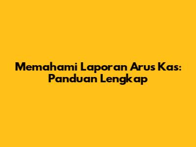 Memahami Laporan Arus Kas: Panduan Lengkap