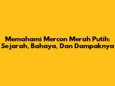 Memahami Mercon Merah Putih: Sejarah, Bahaya, Dan Dampaknya