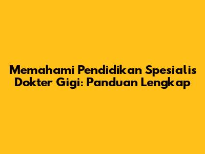 Memahami Pendidikan Spesialis Dokter Gigi: Panduan Lengkap