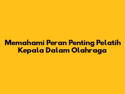 Memahami Peran Penting Pelatih Kepala Dalam Olahraga