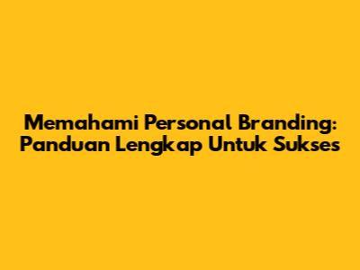 Memahami Personal Branding: Panduan Lengkap Untuk Sukses