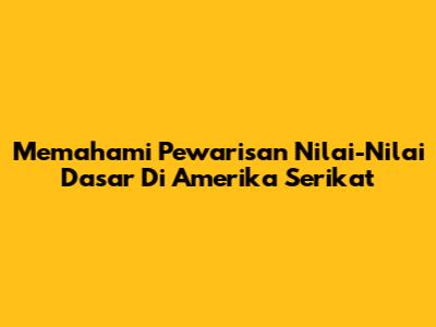 Memahami Pewarisan Nilai-Nilai Dasar Di Amerika Serikat