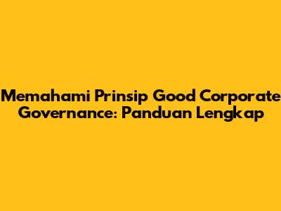 Memahami Prinsip Good Corporate Governance: Panduan Lengkap