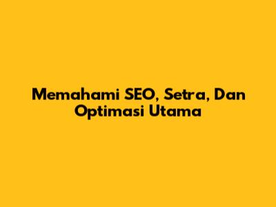 Memahami SEO, Setra, Dan Optimasi Utama