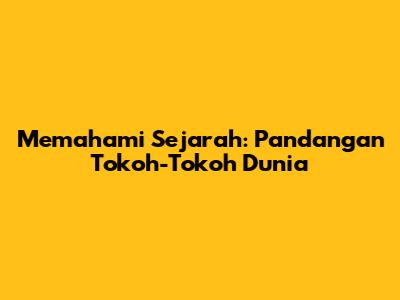 Memahami Sejarah: Pandangan Tokoh-Tokoh Dunia