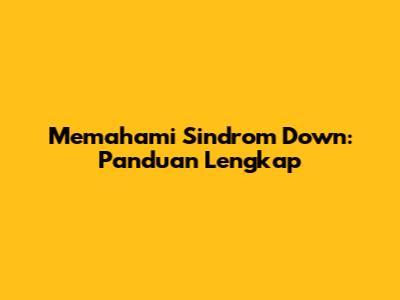 Memahami Sindrom Down: Panduan Lengkap