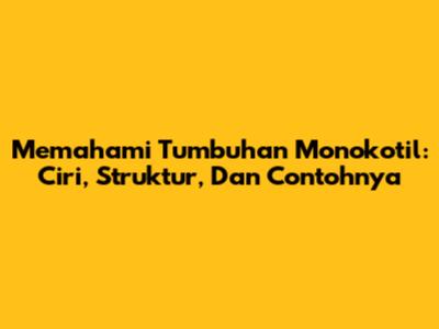 Memahami Tumbuhan Monokotil: Ciri, Struktur, Dan Contohnya