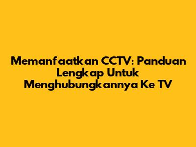 Memanfaatkan CCTV: Panduan Lengkap Untuk Menghubungkannya Ke TV