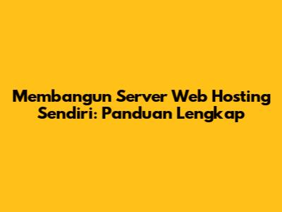 Membangun Server Web Hosting Sendiri: Panduan Lengkap