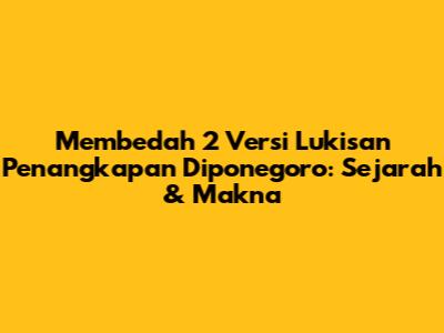 Membedah 2 Versi Lukisan Penangkapan Diponegoro: Sejarah & Makna