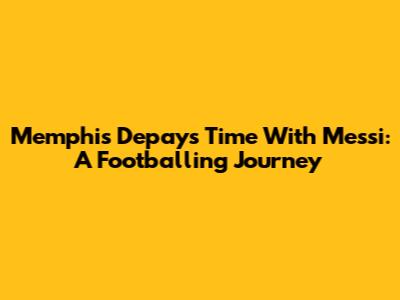 Memphis Depay's Time With Messi: A Footballing Journey