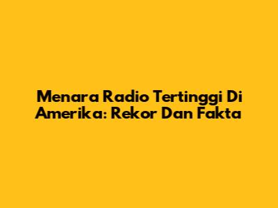Menara Radio Tertinggi Di Amerika: Rekor Dan Fakta