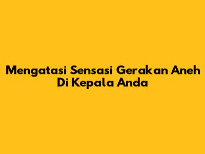 Mengatasi Sensasi Gerakan Aneh Di Kepala Anda