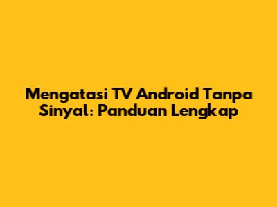 Mengatasi TV Android Tanpa Sinyal: Panduan Lengkap