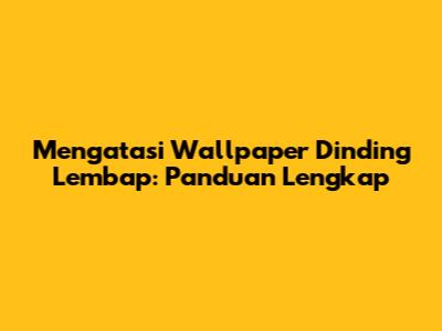 Mengatasi Wallpaper Dinding Lembap: Panduan Lengkap