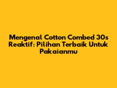 Mengenal Cotton Combed 30s Reaktif: Pilihan Terbaik Untuk Pakaianmu