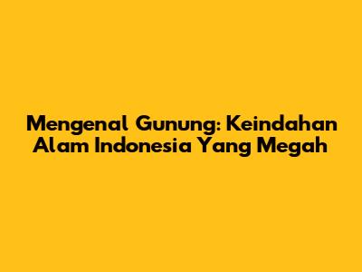 Mengenal Gunung: Keindahan Alam Indonesia Yang Megah