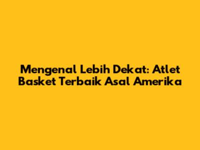 Mengenal Lebih Dekat: Atlet Basket Terbaik Asal Amerika