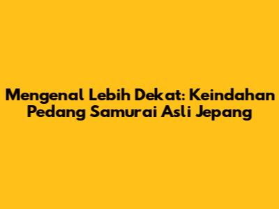 Mengenal Lebih Dekat: Keindahan Pedang Samurai Asli Jepang