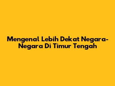 Mengenal Lebih Dekat Negara-Negara Di Timur Tengah