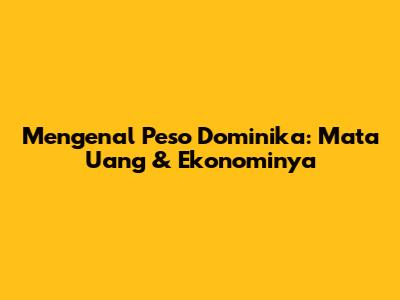 Mengenal Peso Dominika: Mata Uang & Ekonominya