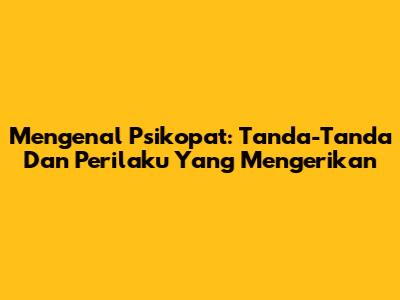 Mengenal Psikopat: Tanda-Tanda Dan Perilaku Yang Mengerikan