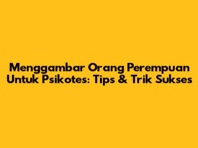 Menggambar Orang Perempuan Untuk Psikotes: Tips & Trik Sukses