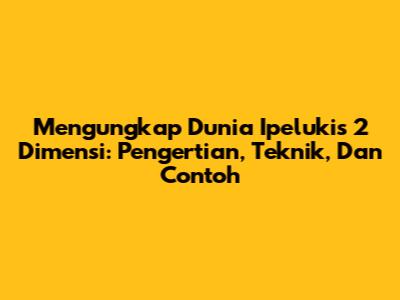 Mengungkap Dunia Ipelukis 2 Dimensi: Pengertian, Teknik, Dan Contoh
