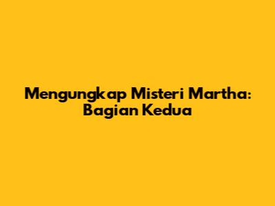 Mengungkap Misteri Martha: Bagian Kedua