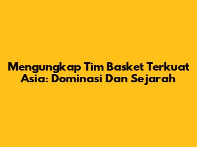 Mengungkap Tim Basket Terkuat Asia: Dominasi Dan Sejarah