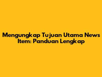 Mengungkap Tujuan Utama News Item: Panduan Lengkap