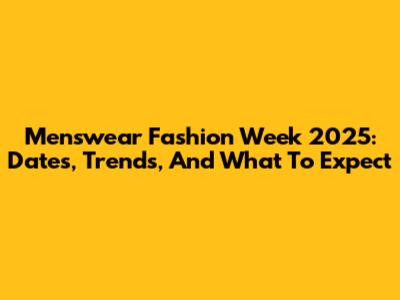 Menswear Fashion Week 2025: Dates, Trends, And What To Expect