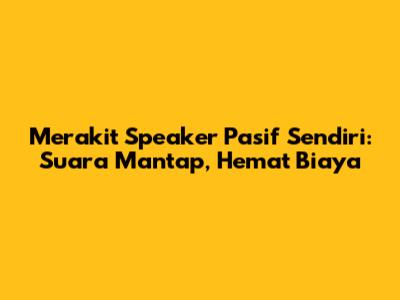 Merakit Speaker Pasif Sendiri: Suara Mantap, Hemat Biaya