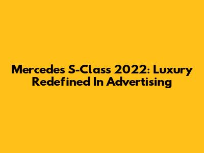 Mercedes S-Class 2022: Luxury Redefined In Advertising