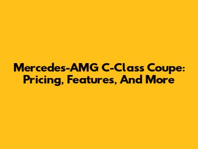 Mercedes-AMG C-Class Coupe: Pricing, Features, And More