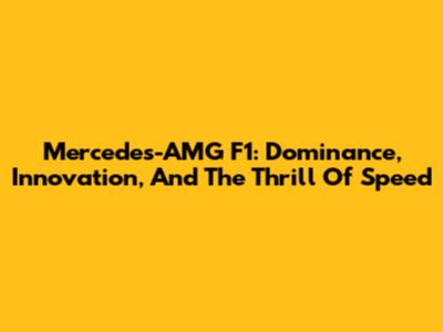 Mercedes-AMG F1: Dominance, Innovation, And The Thrill Of Speed