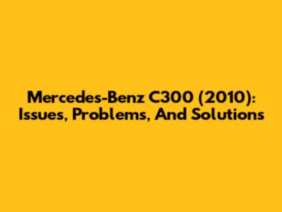 Mercedes-Benz C300 (2010): Issues, Problems, And Solutions