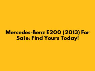 Mercedes-Benz E200 (2013) For Sale: Find Yours Today!