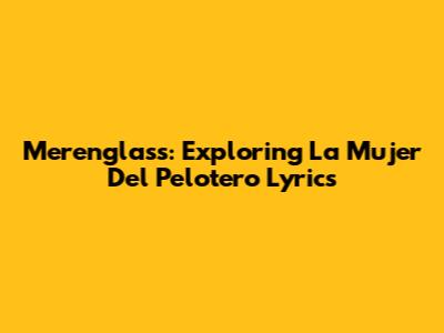 Merenglass: Exploring 'La Mujer Del Pelotero' Lyrics