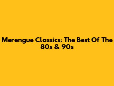 Merengue Classics: The Best Of The 80s & 90s