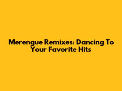 Merengue Remixes: Dancing To Your Favorite Hits