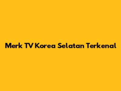 Merk TV Korea Selatan Terkenal