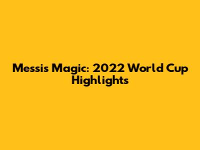 Messi's Magic: 2022 World Cup Highlights