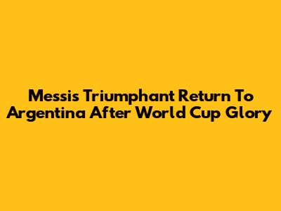 Messi's Triumphant Return To Argentina After World Cup Glory