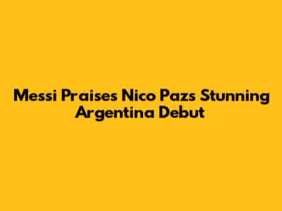 Messi Praises Nico Paz's Stunning Argentina Debut